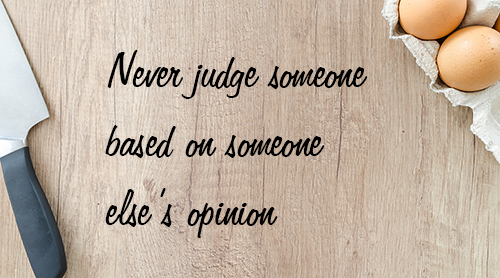 Never judge somone based on someone else's opinion
